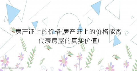 房产证上的价格(房产证上的价格能否代表房屋的真实价值)