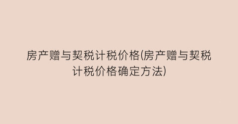 “房产赠与契税计税价格(房产赠与契税计税价格确定方法)
