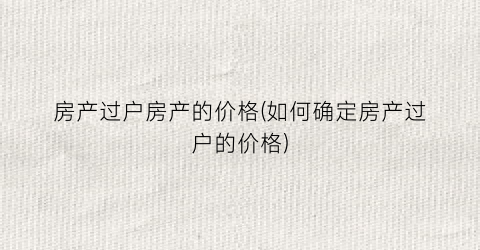 房产过户房产的价格(如何确定房产过户的价格)