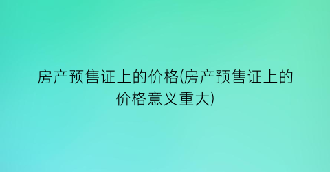 房产预售证上的价格(房产预售证上的价格意义重大)