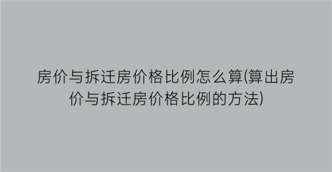 房价与拆迁房价格比例怎么算(算出房价与拆迁房价格比例的方法)