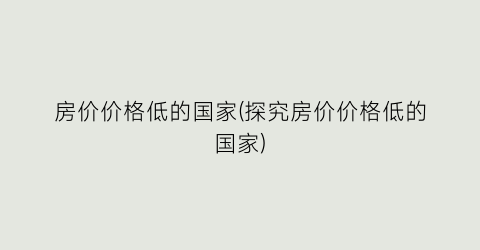 房价价格低的国家(探究房价价格低的国家)