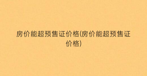 房价能超预售证价格(房价能超预售证价格)