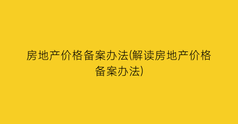 “房地产价格备案办法(解读房地产价格备案办法)