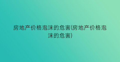 房地产价格泡沫的危害(房地产价格泡沫的危害)