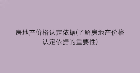 房地产价格认定依据(了解房地产价格认定依据的重要性)