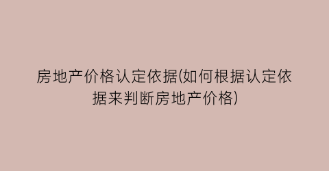 房地产价格认定依据(如何根据认定依据来判断房地产价格)