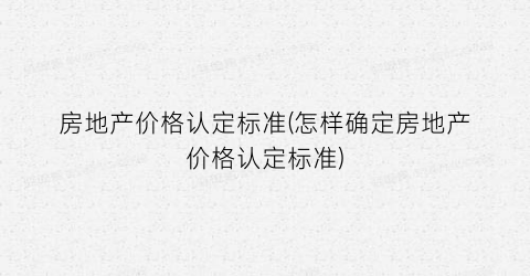 房地产价格认定标准(怎样确定房地产价格认定标准)