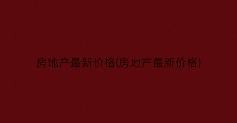 房地产最新价格(房地产最新价格)
