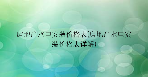 房地产水电安装价格表(房地产水电安装价格表详解)
