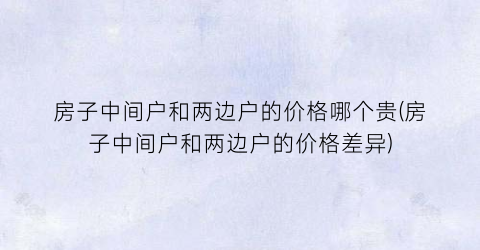 房子中间户和两边户的价格哪个贵(房子中间户和两边户的价格差异)