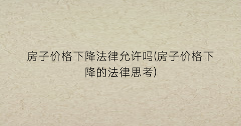 房子价格下降法律允许吗(房子价格下降的法律思考)