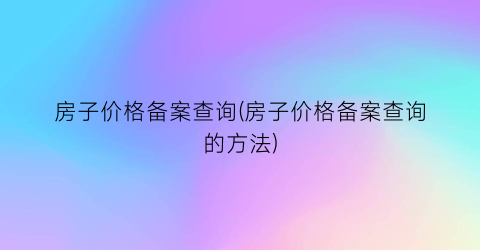 房子价格备案查询(房子价格备案查询的方法)