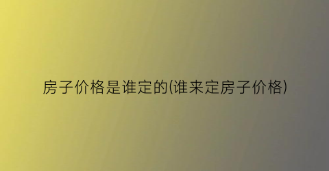 “房子价格是谁定的(谁来定房子价格)