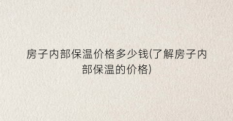 “房子内部保温价格多少钱(了解房子内部保温的价格)