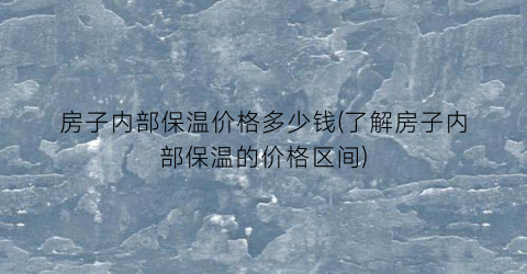 “房子内部保温价格多少钱(了解房子内部保温的价格区间)
