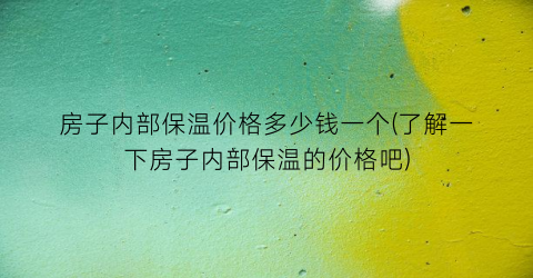 房子内部保温价格多少钱一个(了解一下房子内部保温的价格吧)