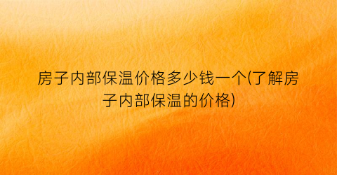 房子内部保温价格多少钱一个(了解房子内部保温的价格)