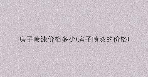 房子喷漆价格多少(房子喷漆的价格)