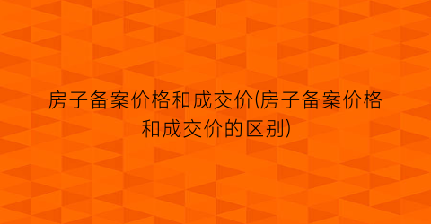 房子备案价格和成交价(房子备案价格和成交价的区别)