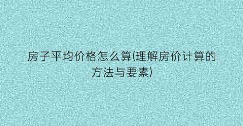 房子平均价格怎么算(理解房价计算的方法与要素)