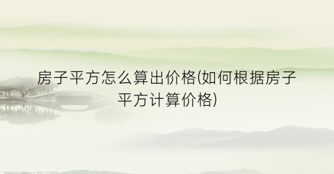 房子平方怎么算出价格(如何根据房子平方计算价格)