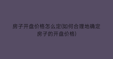 房子开盘价格怎么定(如何合理地确定房子的开盘价格)