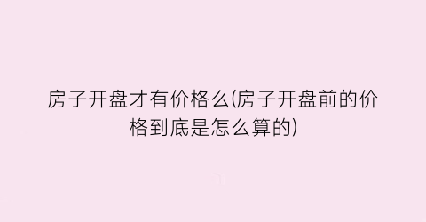房子开盘才有价格么(房子开盘前的价格到底是怎么算的)
