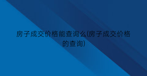 “房子成交价格能查询么(房子成交价格的查询)