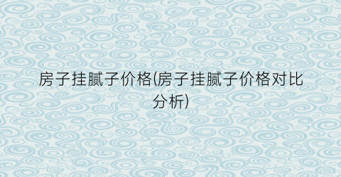房子挂腻子价格(房子挂腻子价格对比分析)