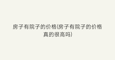房子有院子的价格(房子有院子的价格真的很高吗)