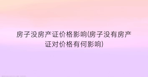 房子没房产证价格影响(房子没有房产证对价格有何影响)