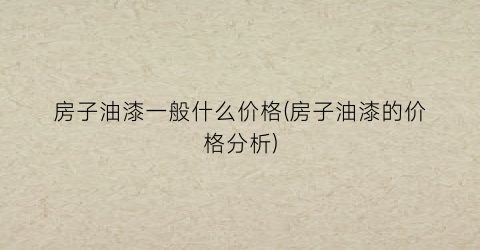 房子油漆一般什么价格(房子油漆的价格分析)