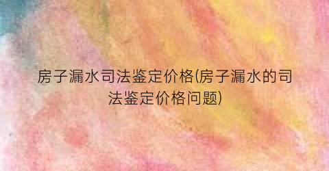 房子漏水司法鉴定价格(房子漏水的司法鉴定价格问题)