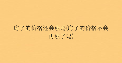 房子的价格还会涨吗(房子的价格不会再涨了吗)