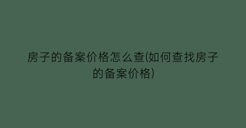 房子的备案价格怎么查(如何查找房子的备案价格)