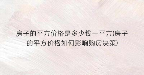 房子的平方价格是多少钱一平方(房子的平方价格如何影响购房决策)