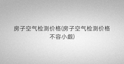 房子空气检测价格(房子空气检测价格不容小觑)
