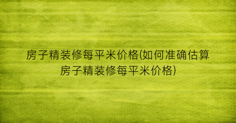 房子精装修每平米价格(如何准确估算房子精装修每平米价格)