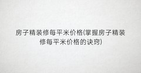 房子精装修每平米价格(掌握房子精装修每平米价格的诀窍)