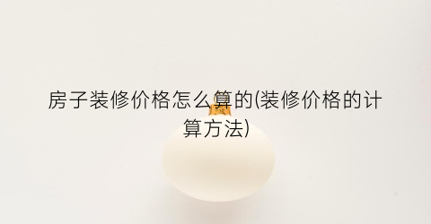 房子装修价格怎么算的(装修价格的计算方法)