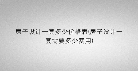 房子设计一套多少价格表(房子设计一套需要多少费用)
