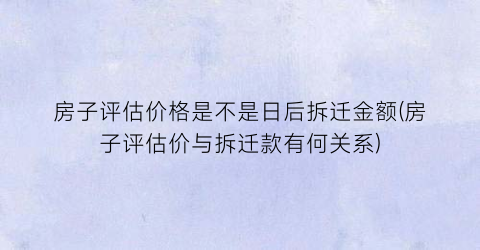 房子评估价格是不是日后拆迁金额(房子评估价与拆迁款有何关系)