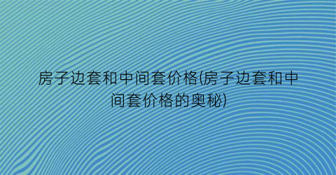 房子边套和中间套价格(房子边套和中间套价格的奥秘)