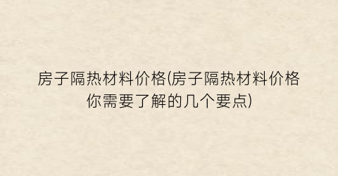 房子隔热材料价格(房子隔热材料价格你需要了解的几个要点)