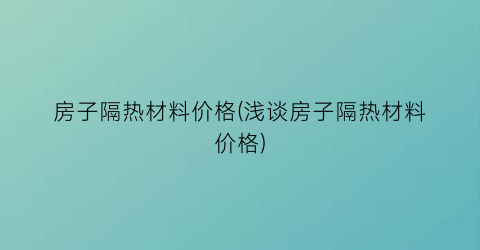 “房子隔热材料价格(浅谈房子隔热材料价格)