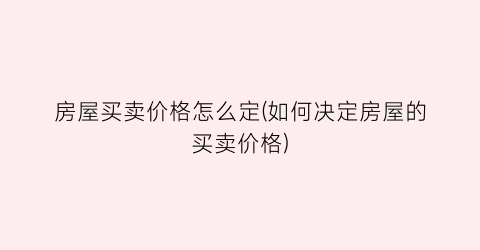 房屋买卖价格怎么定(如何决定房屋的买卖价格)