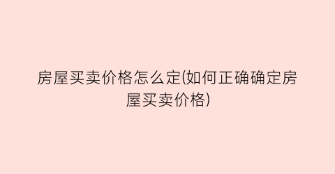房屋买卖价格怎么定(如何正确确定房屋买卖价格)