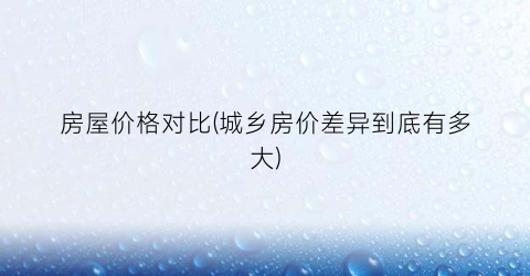 房屋价格对比(城乡房价差异到底有多大)