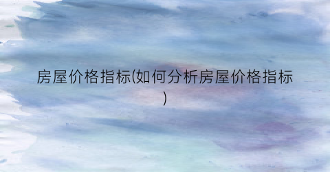 房屋价格指标(如何分析房屋价格指标)